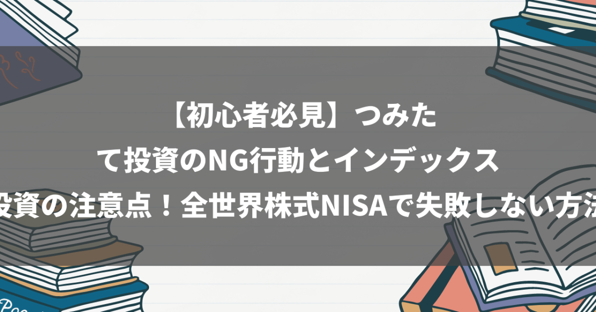 【初心者必見】つみたて投資のNG行動とインデックス投資の注意点！全世界株式NISAで失敗しない方法